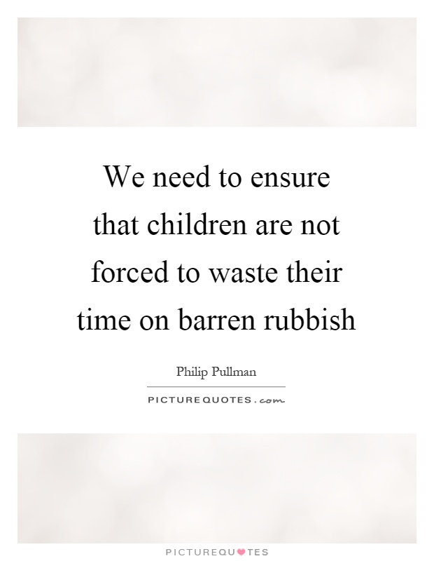 We need to ensure that children are not forced to waste their time on barren rubbish Picture Quote #1