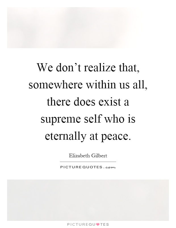 We don't realize that, somewhere within us all, there does exist a supreme self who is eternally at peace Picture Quote #1