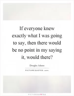 If everyone knew exactly what I was going to say, then there would be no point in my saying it, would there? Picture Quote #1