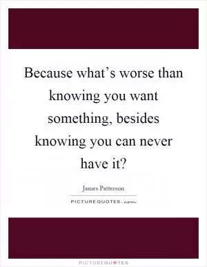 Because what’s worse than knowing you want something, besides knowing you can never have it? Picture Quote #1