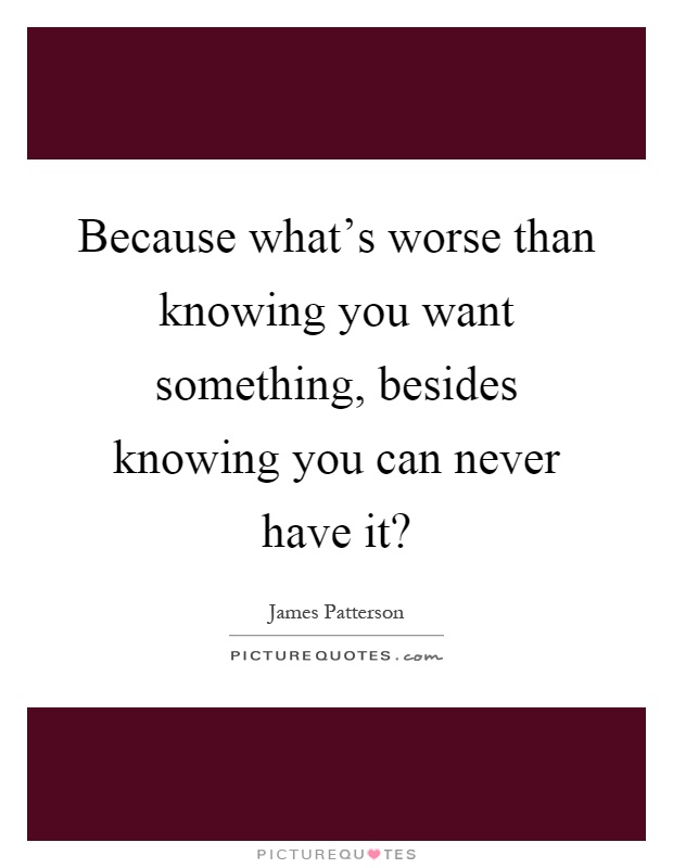 Because what's worse than knowing you want something, besides knowing you can never have it? Picture Quote #1