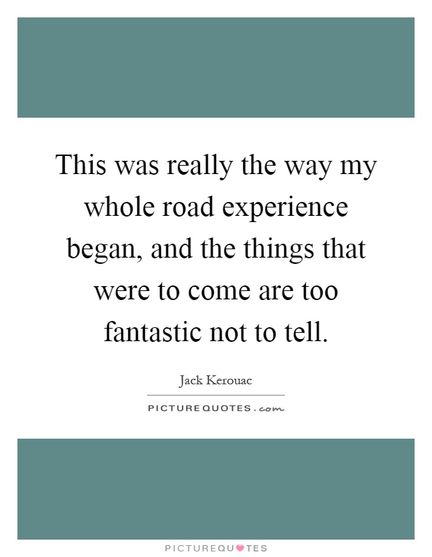This was really the way my whole road experience began, and the things that were to come are too fantastic not to tell Picture Quote #1
