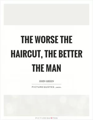 The worse the haircut, the better the man Picture Quote #1