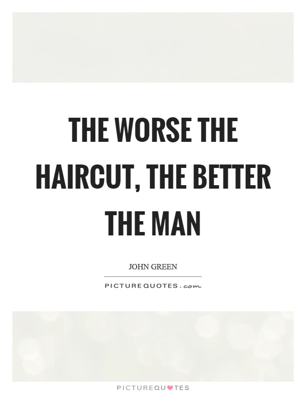 The worse the haircut, the better the man Picture Quote #1