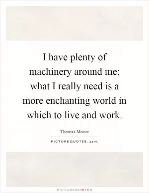 I have plenty of machinery around me; what I really need is a more enchanting world in which to live and work Picture Quote #1