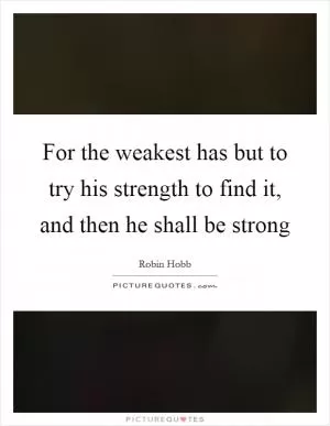 For the weakest has but to try his strength to find it, and then he shall be strong Picture Quote #1
