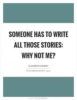 Someone has to write all those stories: why not me? Picture Quote #1