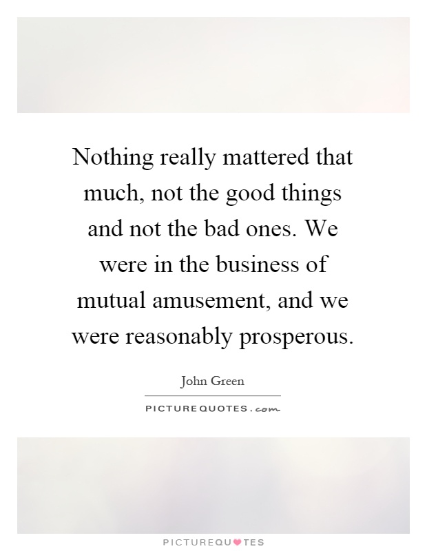 Nothing really mattered that much, not the good things and not the bad ones. We were in the business of mutual amusement, and we were reasonably prosperous Picture Quote #1