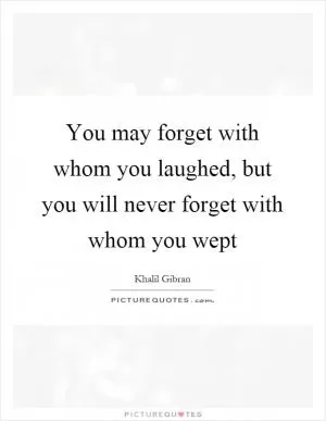 You may forget with whom you laughed, but you will never forget with whom you wept Picture Quote #1