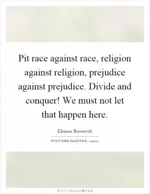 Pit race against race, religion against religion, prejudice against prejudice. Divide and conquer! We must not let that happen here Picture Quote #1