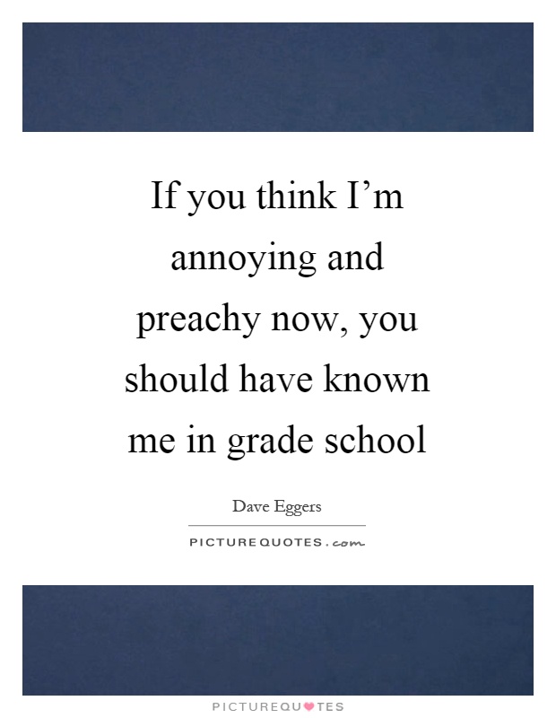 If you think I'm annoying and preachy now, you should have known me in grade school Picture Quote #1