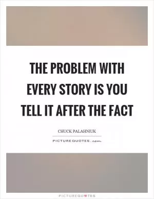 The problem with every story is you tell it after the fact Picture Quote #1