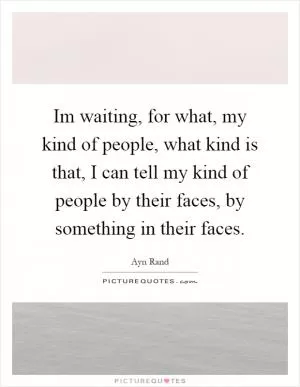 Im waiting, for what, my kind of people, what kind is that, I can tell my kind of people by their faces, by something in their faces Picture Quote #1