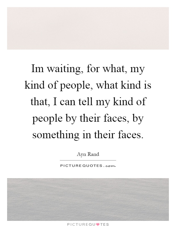 Im waiting, for what, my kind of people, what kind is that, I can tell my kind of people by their faces, by something in their faces Picture Quote #1