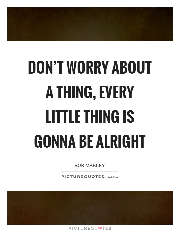 Don't worry about a thing, every little thing is gonna be alright Picture Quote #1