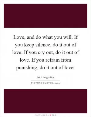 Love, and do what you will. If you keep silence, do it out of love. If you cry out, do it out of love. If you refrain from punishing, do it out of love Picture Quote #1