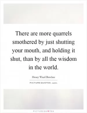 There are more quarrels smothered by just shutting your mouth, and holding it shut, than by all the wisdom in the world Picture Quote #1