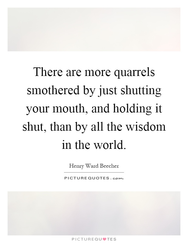 There are more quarrels smothered by just shutting your mouth, and holding it shut, than by all the wisdom in the world Picture Quote #1