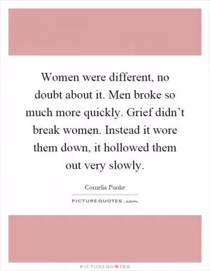 Women were different, no doubt about it. Men broke so much more quickly. Grief didn’t break women. Instead it wore them down, it hollowed them out very slowly Picture Quote #1