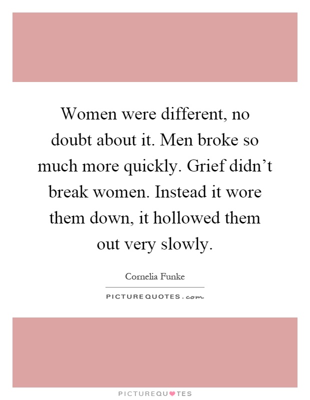 Women were different, no doubt about it. Men broke so much more quickly. Grief didn't break women. Instead it wore them down, it hollowed them out very slowly Picture Quote #1