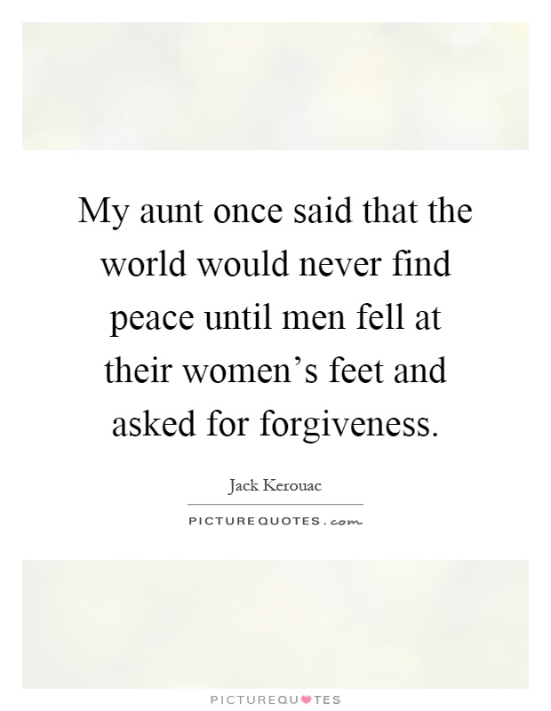 My aunt once said that the world would never find peace until men fell at their women's feet and asked for forgiveness Picture Quote #1