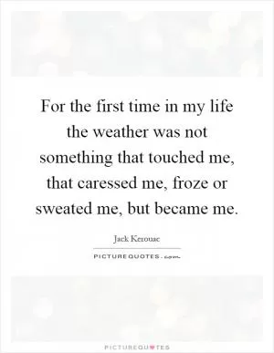 For the first time in my life the weather was not something that touched me, that caressed me, froze or sweated me, but became me Picture Quote #1