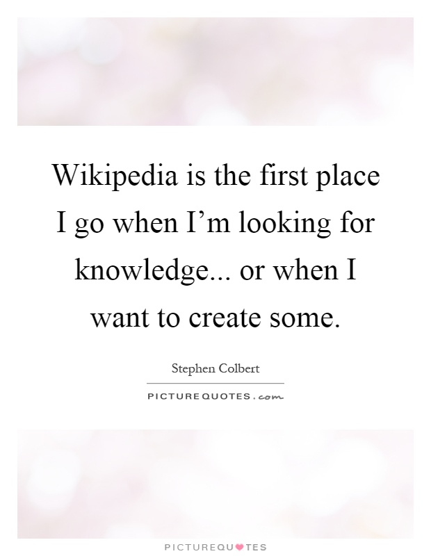 Wikipedia is the first place I go when I'm looking for knowledge... or when I want to create some Picture Quote #1