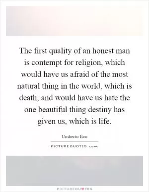 The first quality of an honest man is contempt for religion, which would have us afraid of the most natural thing in the world, which is death; and would have us hate the one beautiful thing destiny has given us, which is life Picture Quote #1
