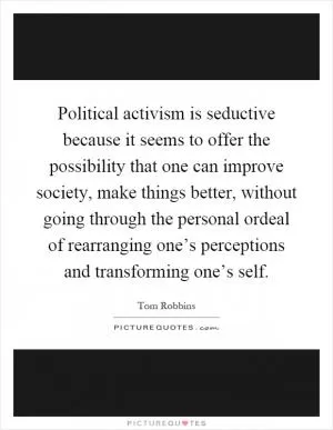 Political activism is seductive because it seems to offer the possibility that one can improve society, make things better, without going through the personal ordeal of rearranging one’s perceptions and transforming one’s self Picture Quote #1