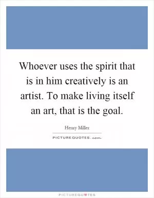 Whoever uses the spirit that is in him creatively is an artist. To make living itself an art, that is the goal Picture Quote #1
