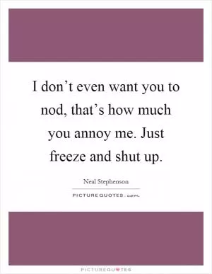 I don’t even want you to nod, that’s how much you annoy me. Just freeze and shut up Picture Quote #1