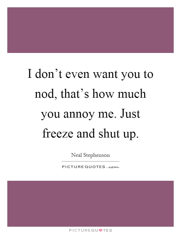 I don't even want you to nod, that's how much you annoy me. Just freeze and shut up Picture Quote #1