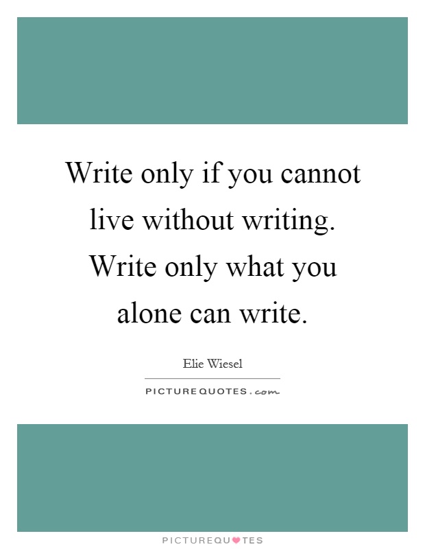 Write only if you cannot live without writing. Write only what you alone can write Picture Quote #1