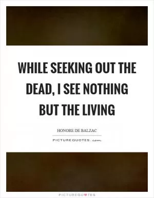 While seeking out the dead, I see nothing but the living Picture Quote #1