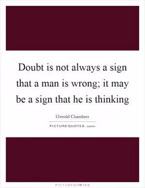 Doubt is not always a sign that a man is wrong; it may be a sign that he is thinking Picture Quote #1