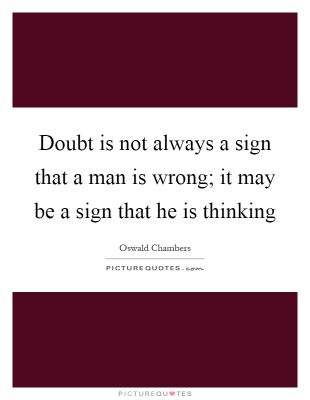 Doubt is not always a sign that a man is wrong; it may be a sign that he is thinking Picture Quote #1