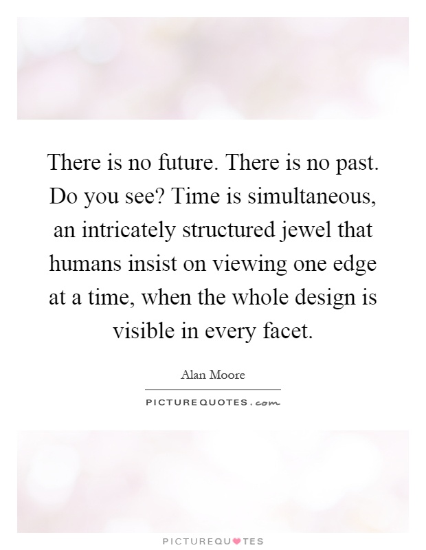 There is no future. There is no past. Do you see? Time is simultaneous, an intricately structured jewel that humans insist on viewing one edge at a time, when the whole design is visible in every facet Picture Quote #1