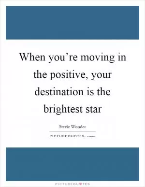 When you’re moving in the positive, your destination is the brightest star Picture Quote #1
