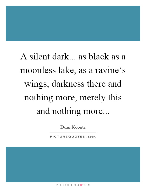 A silent dark... as black as a moonless lake, as a ravine's wings, darkness there and nothing more, merely this and nothing more Picture Quote #1