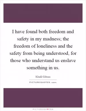 I have found both freedom and safety in my madness; the freedom of loneliness and the safety from being understood, for those who understand us enslave something in us Picture Quote #1