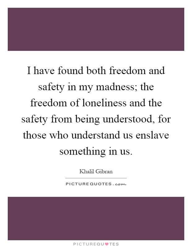 I have found both freedom and safety in my madness; the freedom of loneliness and the safety from being understood, for those who understand us enslave something in us Picture Quote #1