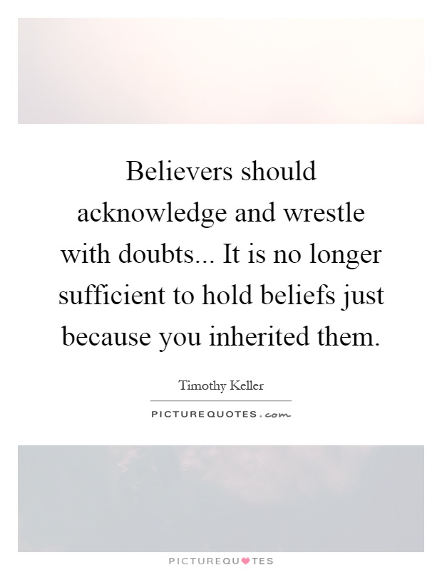 Believers should acknowledge and wrestle with doubts... It is no longer sufficient to hold beliefs just because you inherited them Picture Quote #1