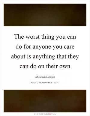 The worst thing you can do for anyone you care about is anything that they can do on their own Picture Quote #1