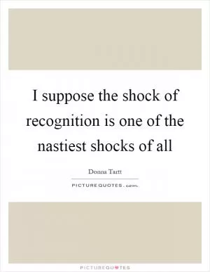 I suppose the shock of recognition is one of the nastiest shocks of all Picture Quote #1