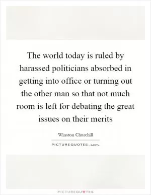 The world today is ruled by harassed politicians absorbed in getting into office or turning out the other man so that not much room is left for debating the great issues on their merits Picture Quote #1