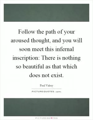 Follow the path of your aroused thought, and you will soon meet this infernal inscription: There is nothing so beautiful as that which does not exist Picture Quote #1