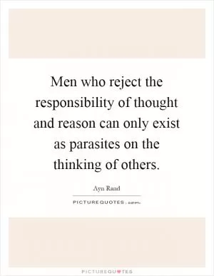 Men who reject the responsibility of thought and reason can only exist as parasites on the thinking of others Picture Quote #1
