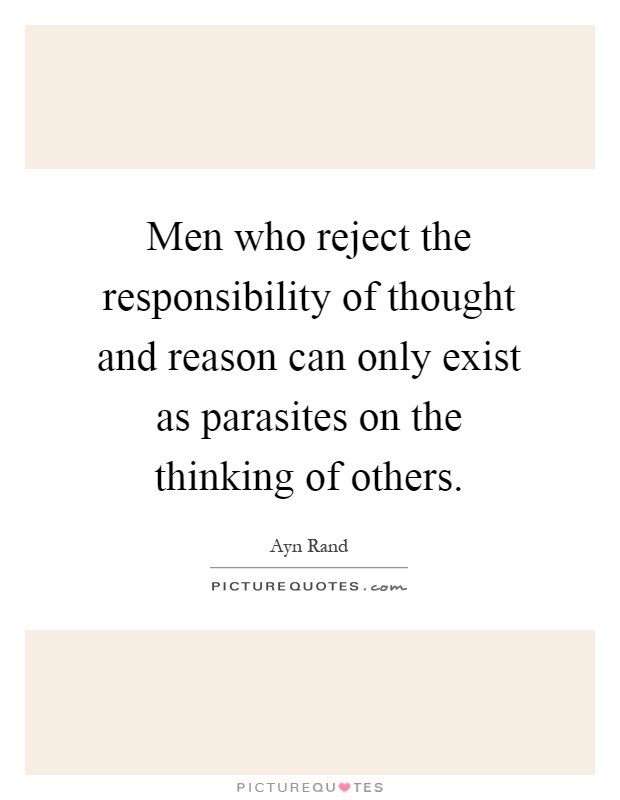 Men who reject the responsibility of thought and reason can only exist as parasites on the thinking of others Picture Quote #1