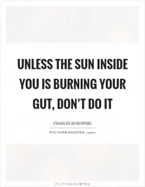 Unless the sun inside you is burning your gut, don’t do it Picture Quote #1