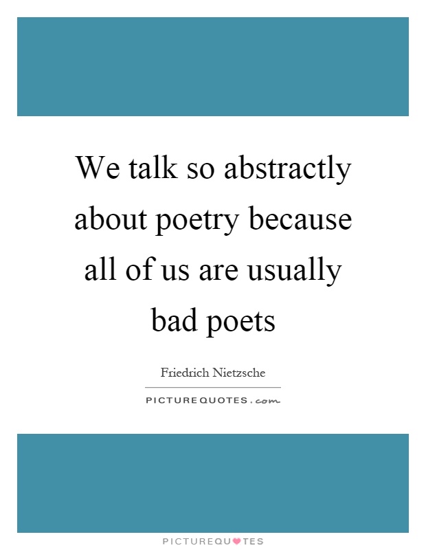 We talk so abstractly about poetry because all of us are usually bad poets Picture Quote #1